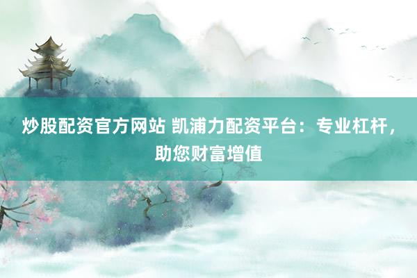 炒股配资官方网站 凯浦力配资平台：专业杠杆，助您财富增值