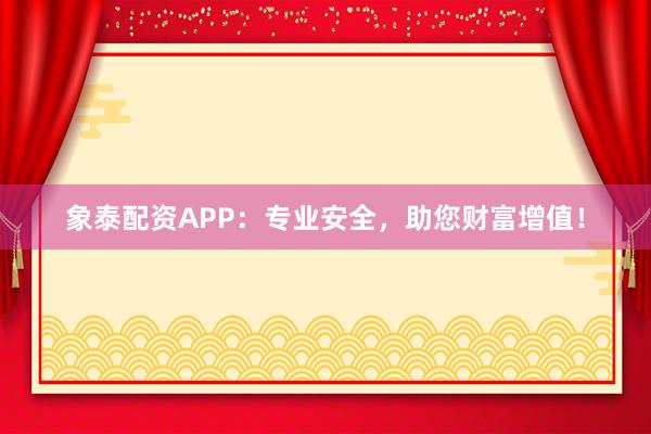 象泰配资APP：专业安全，助您财富增值！