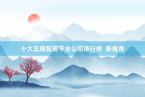 十大正规配资平台公司排行榜  新推荐