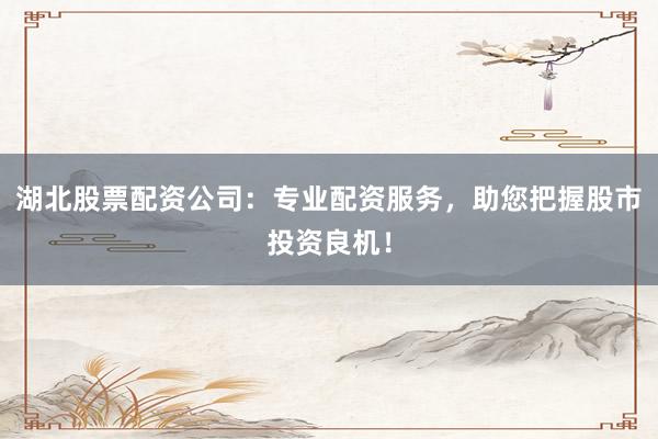 湖北股票配资公司：专业配资服务，助您把握股市投资良机！