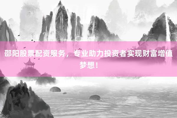 邵阳股票配资服务，专业助力投资者实现财富增值梦想！