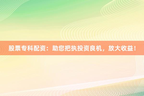 股票专科配资：助您把执投资良机，放大收益！