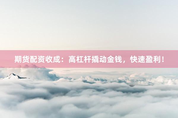 期货配资收成：高杠杆撬动金钱，快速盈利！