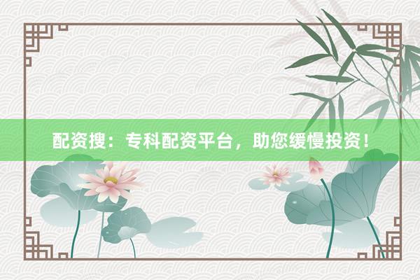 配资搜：专科配资平台，助您缓慢投资！