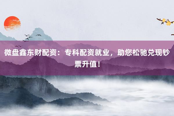 微盘鑫东财配资：专科配资就业，助您松驰兑现钞票升值！