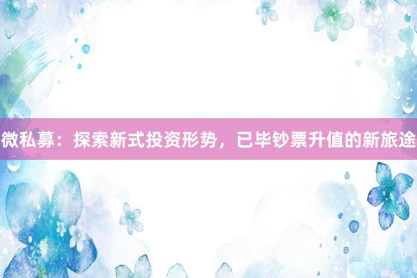 微私募：探索新式投资形势，已毕钞票升值的新旅途