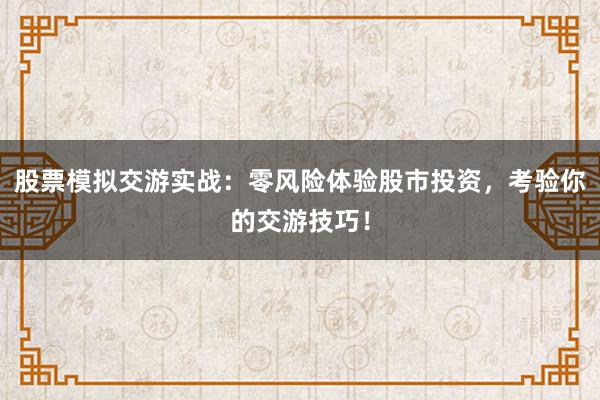 股票模拟交游实战：零风险体验股市投资，考验你的交游技巧！