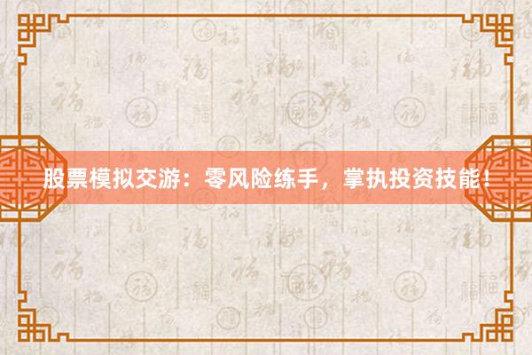 股票模拟交游：零风险练手，掌执投资技能！