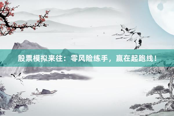 股票模拟来往：零风险练手，赢在起跑线！