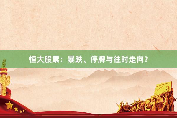 恒大股票：暴跌、停牌与往时走向？