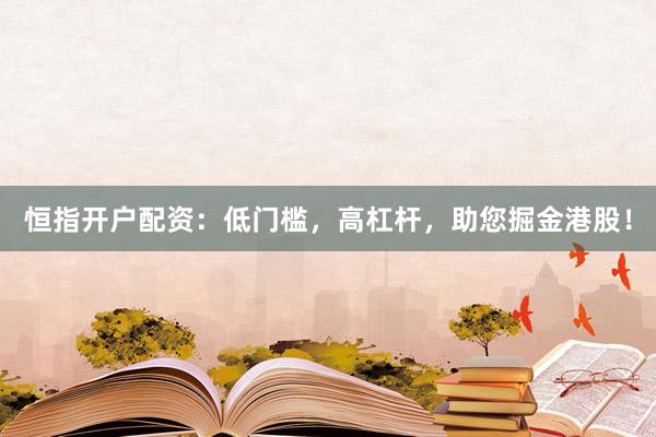 恒指开户配资：低门槛，高杠杆，助您掘金港股！