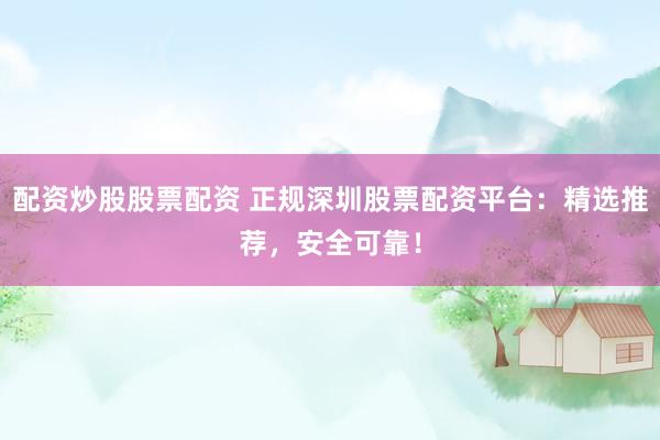 配资炒股股票配资 正规深圳股票配资平台：精选推荐，安全可靠！