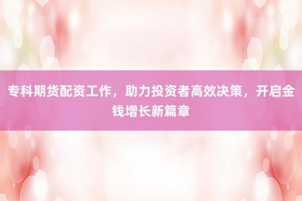 专科期货配资工作,助力投资者高效决策,开启金钱增长新篇章