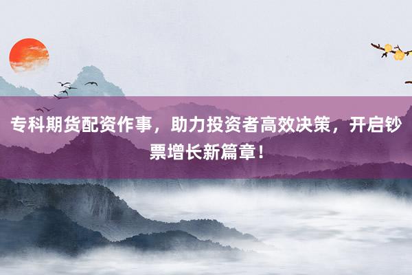 专科期货配资作事,助力投资者高效决策,开启钞票增长新篇章!