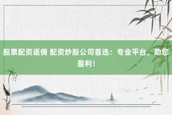 股票配资返佣 配资炒股公司首选:专业平台,助您盈利!