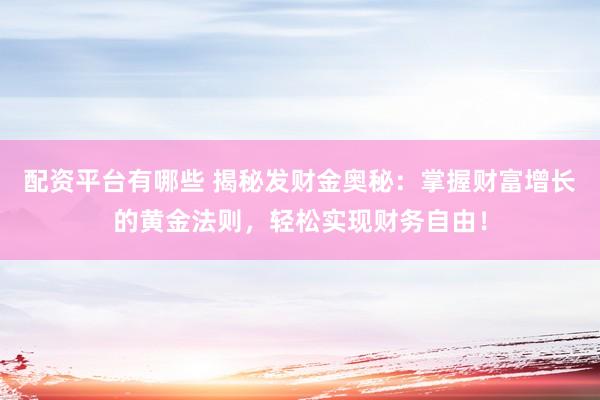 配资平台有哪些 揭秘发财金奥秘：掌握财富增长的黄金法则，轻松实现财务自由！