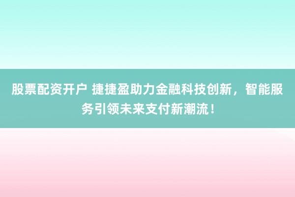 股票配资开户 捷捷盈助力金融科技创新，智能服务引领未来支付新潮流！