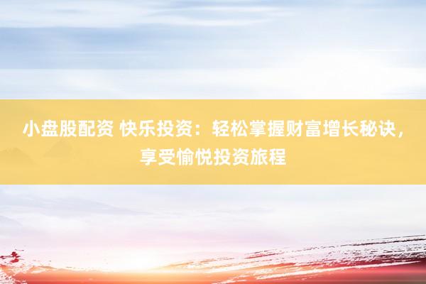 小盘股配资 快乐投资：轻松掌握财富增长秘诀，享受愉悦投资旅程