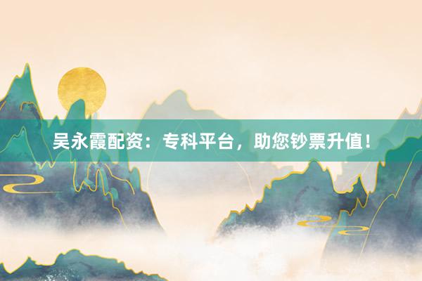 吴永霞配资：专科平台，助您钞票升值！
