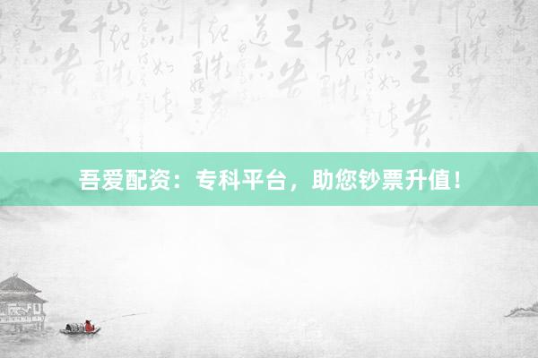 吾爱配资:专科平台,助您钞票升值!