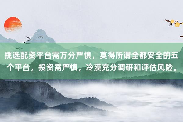 挑选配资平台需万分严慎，莫得所谓全都安全的五个平台，投资需严慎，冷漠充分调研和评估风险。