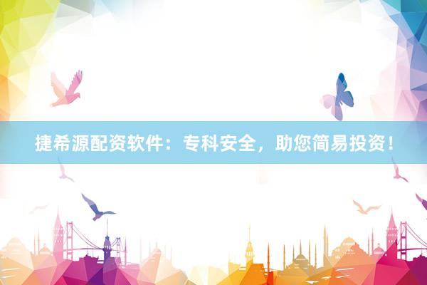 捷希源配资软件：专科安全，助您简易投资！