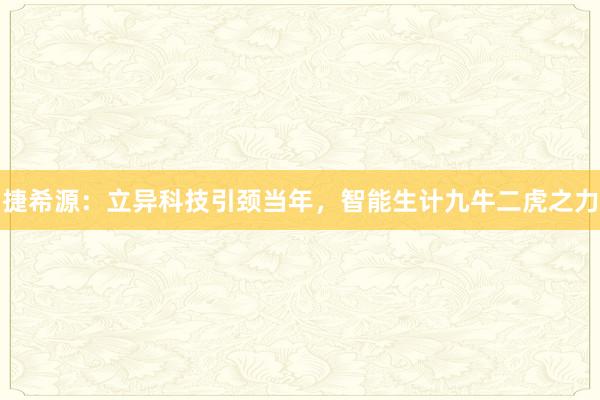 捷希源：立异科技引颈当年，智能生计九牛二虎之力