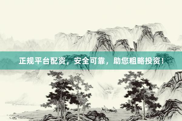 正规平台配资，安全可靠，助您粗略投资！