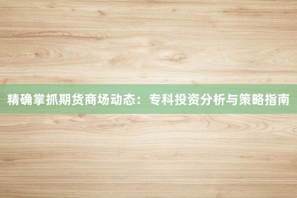 精确掌抓期货商场动态：专科投资分析与策略指南