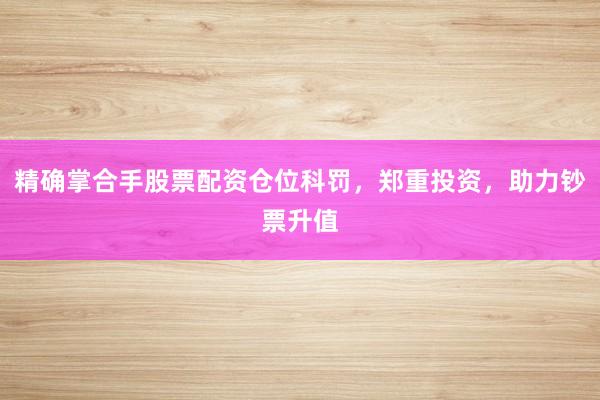 精确掌合手股票配资仓位科罚，郑重投资，助力钞票升值