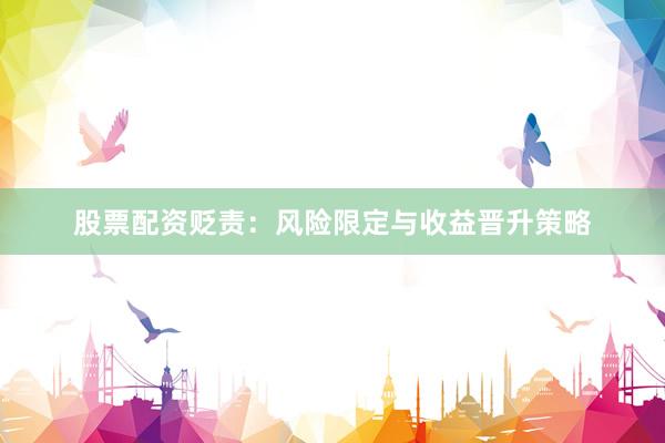 股票配资贬责：风险限定与收益晋升策略