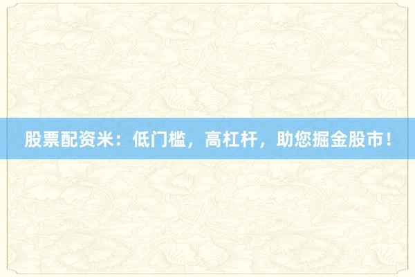 股票配资米：低门槛，高杠杆，助您掘金股市！