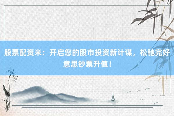 股票配资米:开启您的股市投资新计谋,松驰完好意思钞票升值!
