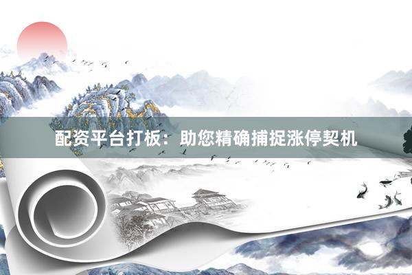 配资平台打板：助您精确捕捉涨停契机