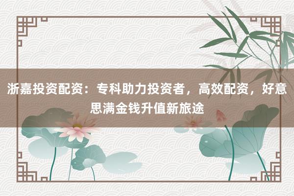 浙嘉投资配资：专科助力投资者，高效配资，好意思满金钱升值新旅途