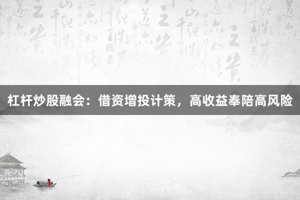 杠杆炒股融会：借资增投计策，高收益奉陪高风险