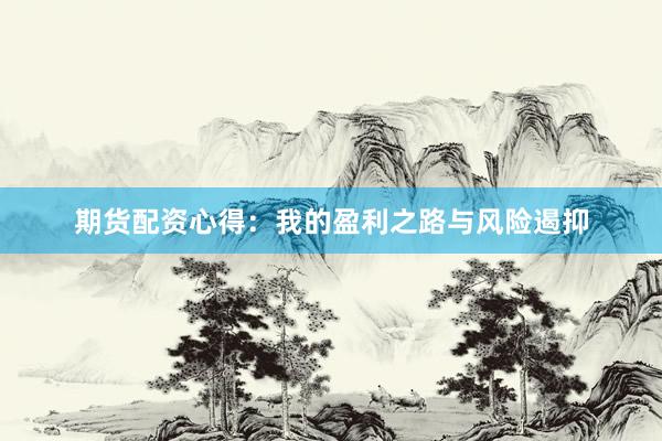 期货配资心得：我的盈利之路与风险遏抑