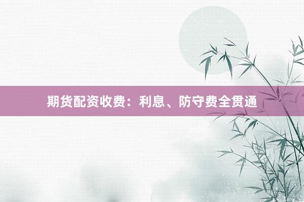 期货配资收费:利息、防守费全贯通