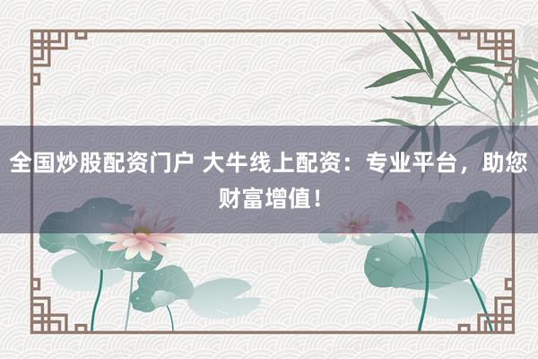 全国炒股配资门户 大牛线上配资：专业平台，助您财富增值！
