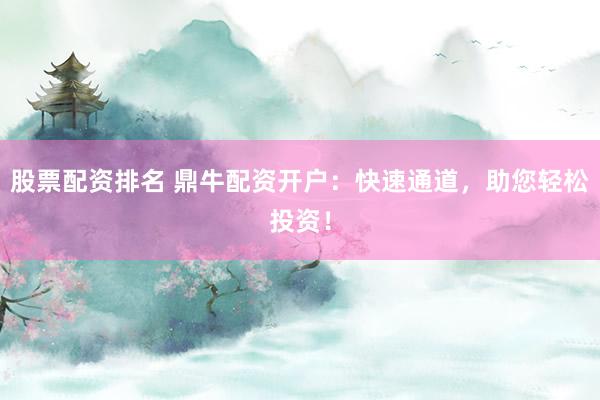 股票配资排名 鼎牛配资开户：快速通道，助您轻松投资！
