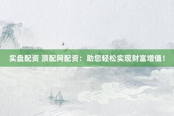 实盘配资 顶配网配资：助您轻松实现财富增值！