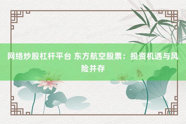 网络炒股杠杆平台 东方航空股票：投资机遇与风险并存