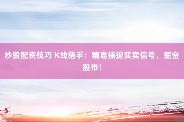 炒股配资技巧 K线猎手：精准捕捉买卖信号，掘金股市！