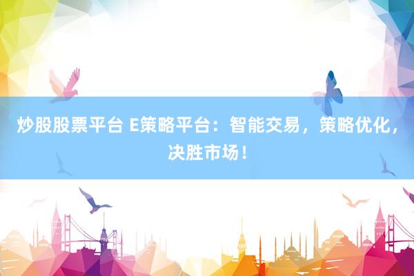 炒股股票平台 E策略平台：智能交易，策略优化，决胜市场！