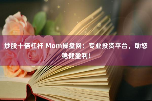 炒股十倍杠杆 Mom操盘网:专业投资平台,助您稳健盈利!