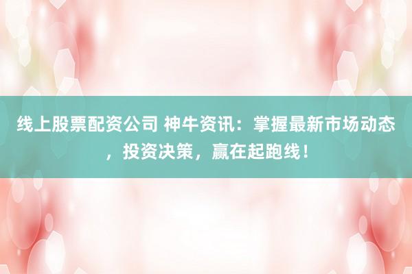 线上股票配资公司 神牛资讯:掌握最新市场动态,投资决策,赢在起跑线!