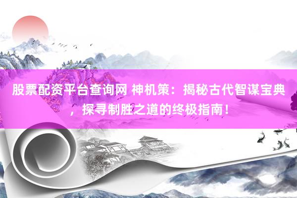 股票配资平台查询网 神机策：揭秘古代智谋宝典，探寻制胜之道的终极指南！