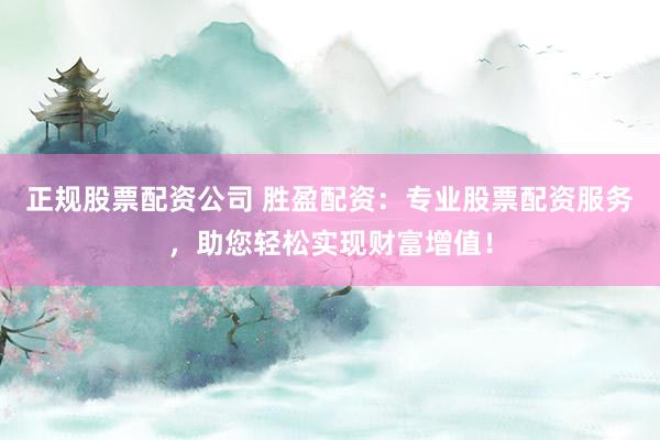 正规股票配资公司 胜盈配资：专业股票配资服务，助您轻松实现财富增值！