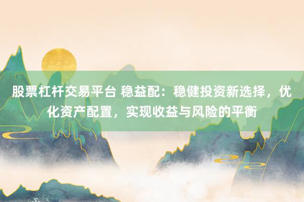 股票杠杆交易平台 稳益配：稳健投资新选择，优化资产配置，实现收益与风险的平衡