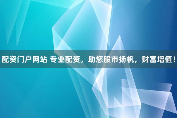 配资门户网站 专业配资，助您股市扬帆，财富增值！